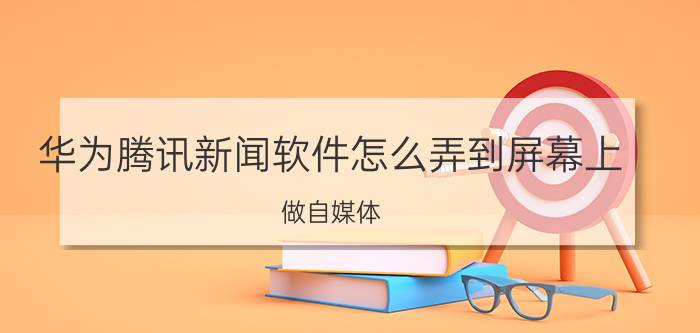 华为腾讯新闻软件怎么弄到屏幕上 做自媒体，有哪些APP推荐？